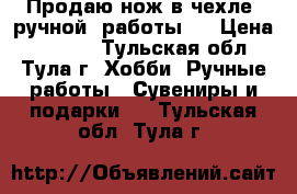 Продаю нож в чехле, ручной  работы.  › Цена ­ 5 000 - Тульская обл., Тула г. Хобби. Ручные работы » Сувениры и подарки   . Тульская обл.,Тула г.